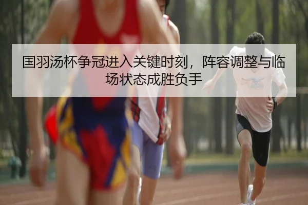国羽汤杯争冠进入关键时刻，阵容调整与临场状态成胜负手（Leyu）